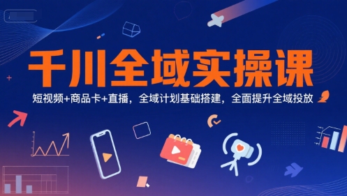 千川全域实操课，短视频+商品卡+直播，全域计划基础搭建，全面提升全域投放-优优云网创优优云网创资源站