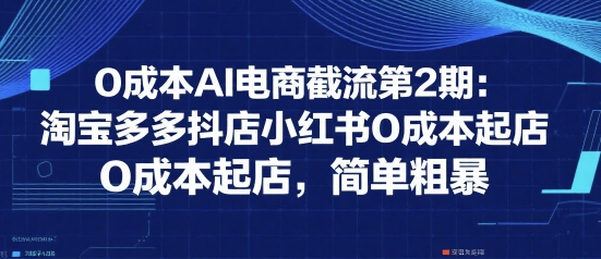 0成本AI电商截流第2期：淘宝多多抖店小红书0成本起店，简单粗暴-优优云网创优优云网创资源站