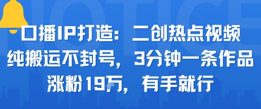口播IP打造：二创热点视频，纯搬运不封号，3分钟一条作品，涨粉19w，有手就行-优优云网创优优云网创资源站