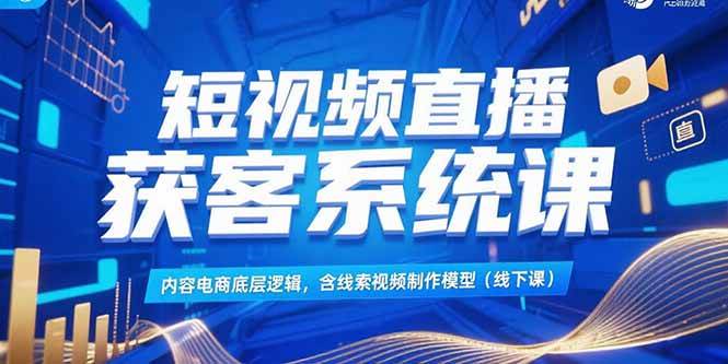 （15282期）短视频直播获客系统课，内容电商底层逻辑，含线索视频制作模型(线下课)-优优云网创优优云网创资源站