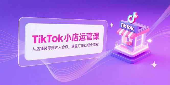 （15290期）TikTok小店运营课，从店铺装修到达人合作，涵盖订单处理全流程-优优云网创优优云网创资源站