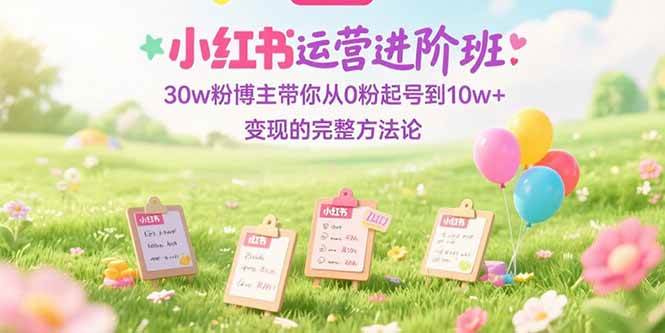 （15318期）小红书运营进阶班：30w粉博主带你从0粉起号到10w+变现的完整方法论-优优云网创优优云网创资源站
