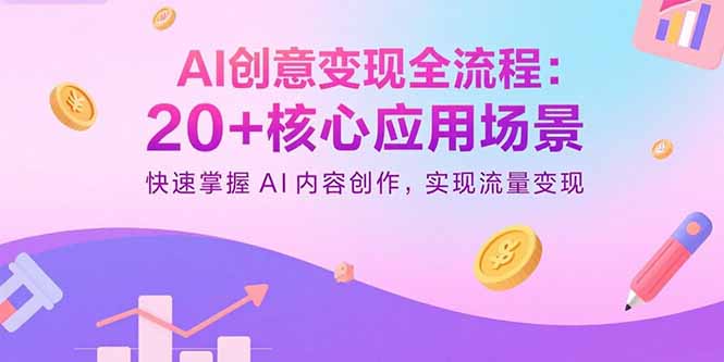 AI创意变现全流程：20+核心应用场景，快速掌握AI内容创作，实现流量变现-优优云网创优优云网创资源站