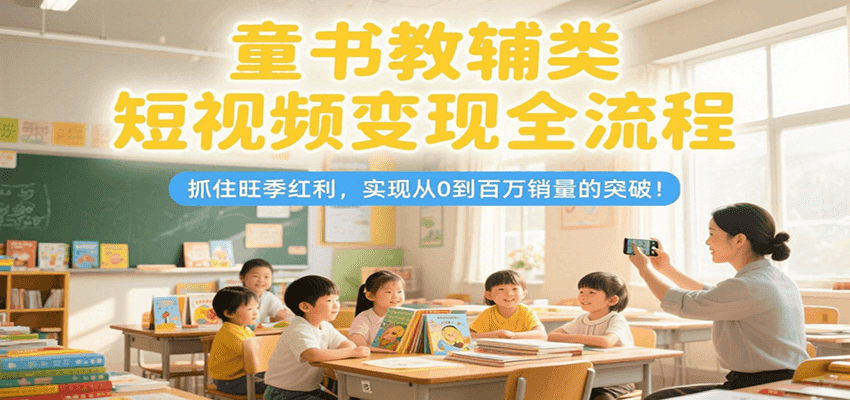 童书教辅类短视频变现全流程，抓住旺季红利，实现从0到百万销量的突破！-优优云网创优优云网创资源站