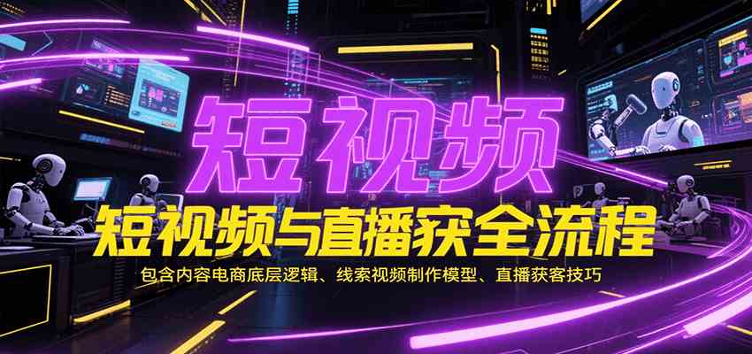 短视频与直播获客全流程，包含内容电商底层逻辑、线索视频制作模型、直播获客技巧-优优云网创优优云网创资源站