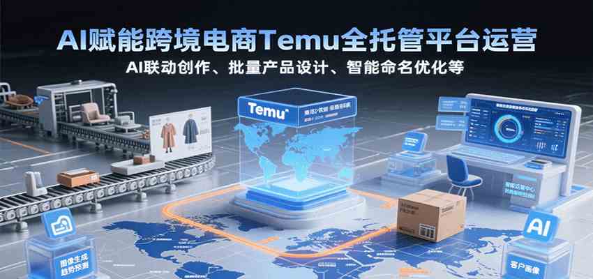 AI赋能跨境电商Temu全托管平台运营，AI联动创作、批量产品设计、智能命名优化等-优优云网创优优云网创资源站
