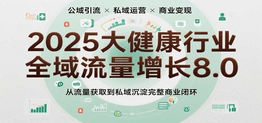 2025大健康行业全域流量增长8.0，从流量获取到私域沉淀完整商业闭环-优优云网创优优云网创资源站
