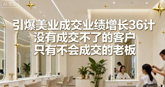 引爆美业成交业绩增长36计，没有成交不了的客户，只有不会成交的老板-优优云网创优优云网创资源站