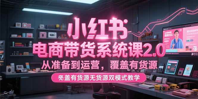 （15258期）小红书电商带货系统课2.0，从准备到运营，覆盖有货源无货源双模式教学-优优云网创优优云网创资源站