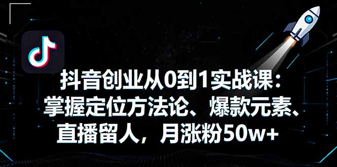抖音创业从0到1实战课：掌握定位方法论、爆款元素、直播留人，月涨粉50w+-优优云网创优优云网创资源站