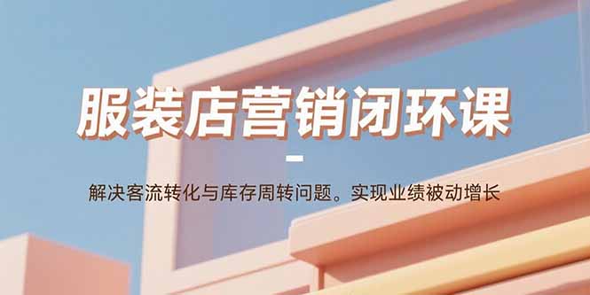 服装店营销闭环课：解决客流转化与库存周转问题。实现业绩被动增长-优优云网创优优云网创资源站