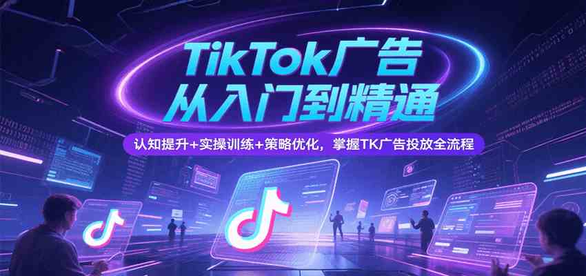 TikTok广告从入门到精通，认知提升+实操训练+策略优化，掌握TK广告投放全流程-优优云网创优优云网创资源站
