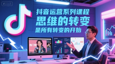 抖音运营系列课程，思维的转变，是所有转变的开始-优优云网创优优云网创资源站