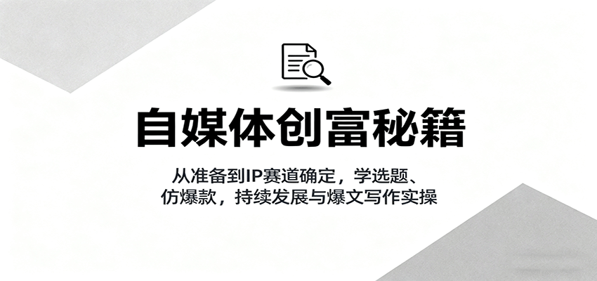 自媒体创富秘籍：从准备到IP赛道确定，学选题、仿爆款，持续发展与爆文写作实操-优优云网创优优云网创资源站