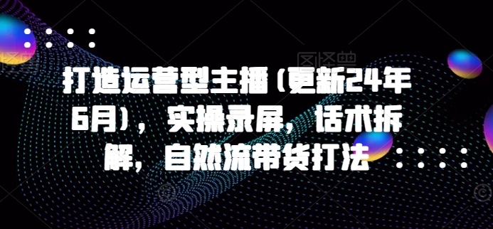 打造运营型主播(更新25年7月)，实操录屏，话术拆解，自然流带货打法-优优云网创优优云网创资源站
