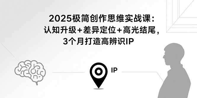 2025极简创作思维实战课：认知升级+差异定位+高光结尾，3个月打造高辨识IP-优优云网创优优云网创资源站