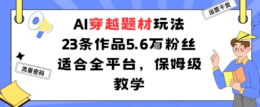 AI穿越题材玩法：23条作品收获5.6W粉丝适合全平台，保姆级教学-优优云网创优优云网创资源站