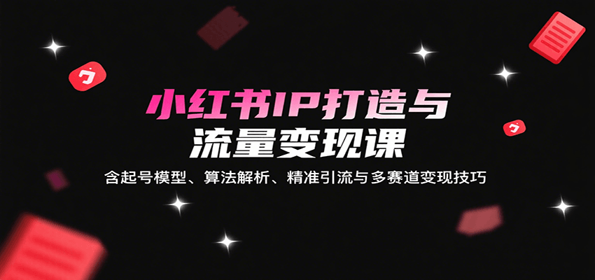 小红书IP打造与流量变现课：含起号模型、算法解析、精准引流与多赛道变现技巧-优优云网创优优云网创资源站