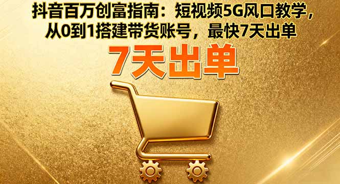 抖音百万创富指南：短视频5G风口教学，从0到1搭建带货账号，最快7天出单-优优云网创优优云网创资源站