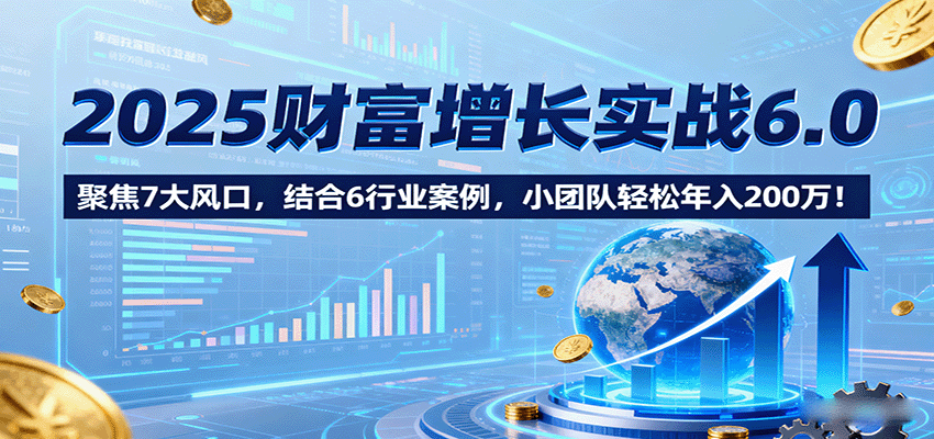 2025财富增长实战6.0，聚焦7大风口，结合6行业案例，小团队轻松年入200万！-优优云网创优优云网创资源站