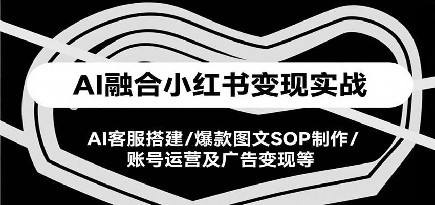 AI融合小红书变现实战课，AI客服搭建/爆款图文SOP制作/账号运营及广告变现等-优优云网创优优云网创资源站
