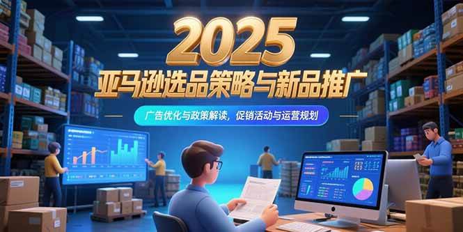 （15347期）2025亚马逊选品策略与新品推广，广告优化与政策解读，促销活动与运营规划-优优云网创优优云网创资源站