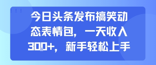 今日头条发布搞笑动态表情包，一天收入3张+，新手轻松上手-优优云网创优优云网创资源站