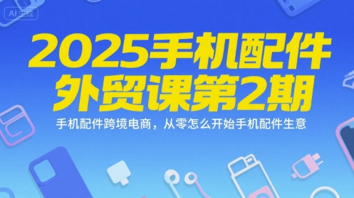 2025手机配件外贸课第2期，手机配件跨境电商，从零怎么开始手机配件生意-优优云网创优优云网创资源站