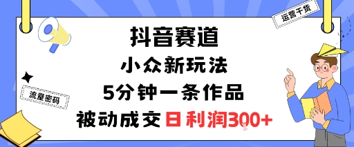 抖音赛道：小众新玩法，5分钟一条作品，被动成交，日利润3张-优优云网创优优云网创资源站
