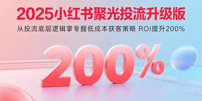 2025小红书聚光投流升级版 从投流底层逻辑掌握低成本获客策略 ROI提升200%-优优云网创优优云网创资源站