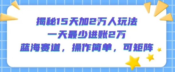 揭秘15天加2W人玩法，一天最少2万进账，蓝海赛道，操作简单，可矩阵-优优云网创优优云网创资源站