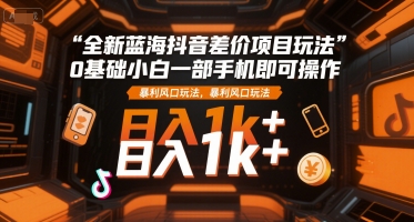 全新蓝海抖音差价项目玩法，0基础小白一部手机即可操作，暴利风口玩法，日入1k+【揭秘】-优优云网创优优云网创资源站