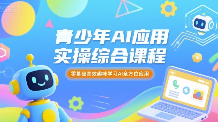 青少年AI应用实操综合课程，零基础高效趣味学习AI全方位应用-优优云网创优优云网创资源站