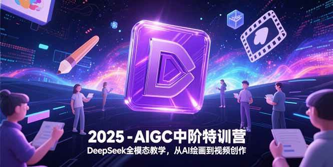 （15224期）2025-AIGC中阶特训营，DeepSeek全模态教学，从AI绘画到视频创作-优优云网创优优云网创资源站
