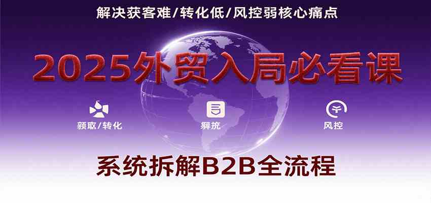 2025外贸入局必看课，系统拆解B2B全流程，解决获客难、转化低、风控弱等核心痛点-优优云网创优优云网创资源站