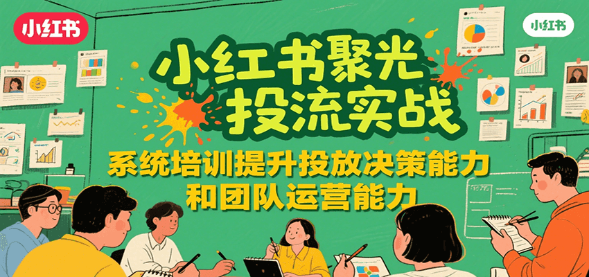 小红书聚光投流实战，系统学习提升投放决策能力和团队运营能力-优优云网创优优云网创资源站