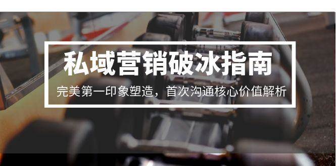 私域营销破冰指南，完美第一印象塑造，首次沟通核心价值解析-优优云网创优优云网创资源站