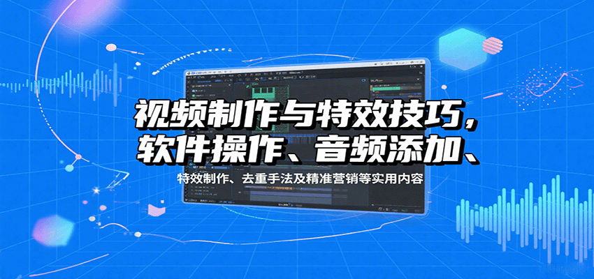 视频制作与特效技巧：软件操作、音频添加、特效制作、去重手法及精准营销等实用内容-优优云网创优优云网创资源站