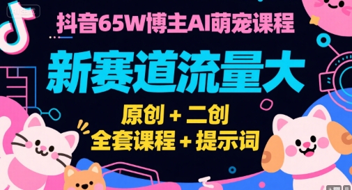抖音65W博主AI萌宠课程，新赛道流量大，原创+二创，全套课程+提示词-优优云网创优优云网创资源站