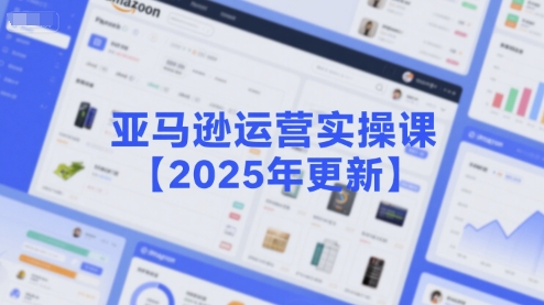 亚马逊运营实操课【2025年更新】主要内容包括亚马逊选品策略解析，选品重点方法、新品口诀必学等-优优云网创优优云网创资源站