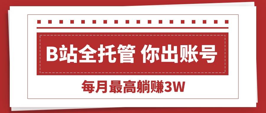 （15547期）【B站全程托管 】你出账号，我来运营，每月最高躺赚3W-优优云网创优优云网创资源站